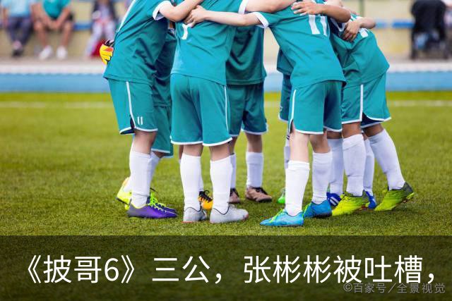 《披哥6》三公，张彬彬被吐槽，张睿逆袭，王赫野被冤枉