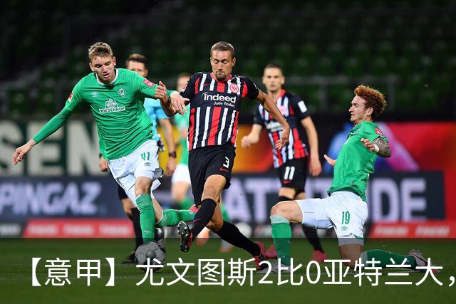 【意甲】尤文图斯2比0亚特兰大，孔塞桑、布雷默破门
