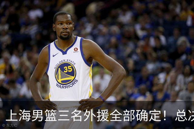 上海男篮三名外援全部确定！总决赛MVP+两位NBA旧将