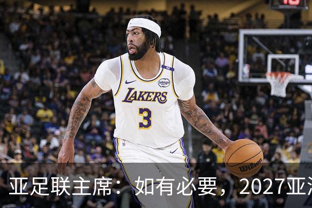 亚足联主席：如有必要，2027亚洲杯或延期一年