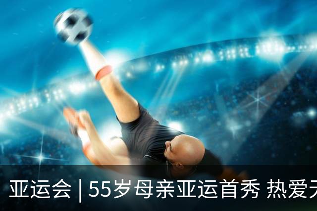亚运会 | 55岁母亲亚运首秀 热爱无关年龄