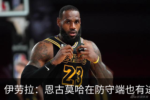 伊劳拉：恩古莫哈在防守端也有进步，他正在成为更全面的球员