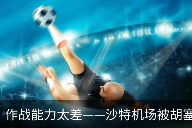 作战能力太差——沙特机场被胡塞武装袭击造成12人死亡，数百人受伤