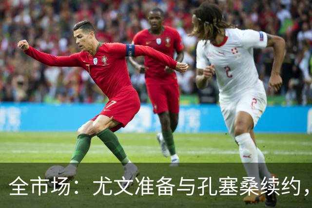 全市场：尤文准备与孔塞桑续约，门德斯希望税后年薪超过400万欧