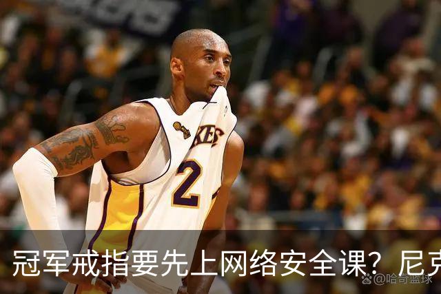 冠军戒指要先上网络安全课？尼克斯回应“不实信息”