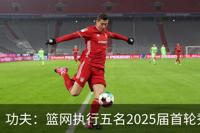 功夫：篮网执行五名2025届首轮秀第三年球队选项