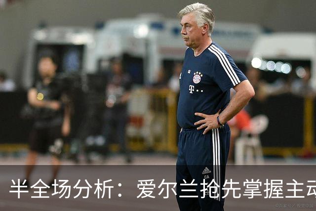半全场分析：爱尔兰抢先掌握主动，科索沃主场反扑空间有限