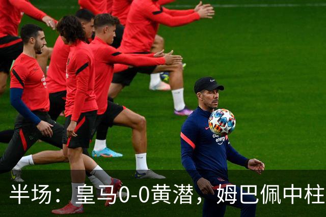 半场：皇马0-0黄潜，姆巴佩中柱，贝林厄姆飞铲染黄