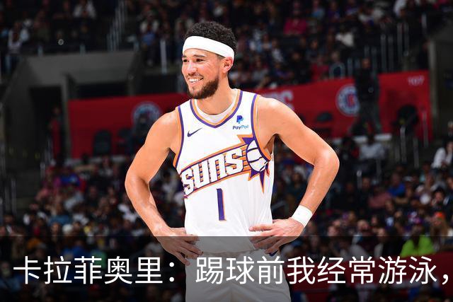 卡拉菲奥里：踢球前我经常游泳，想尽快回妈妈身边所以游得很快