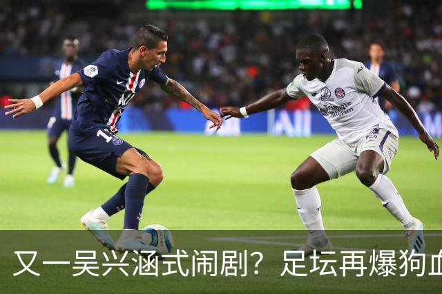 又一吴兴涵式闹剧？足坛再爆狗血大瓜！英博球员被指隐瞒婚史出轨，生女后欲20万了结遭拒