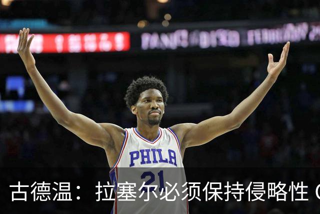 古德温：拉塞尔必须保持侵略性 CBA没有防守三秒规则