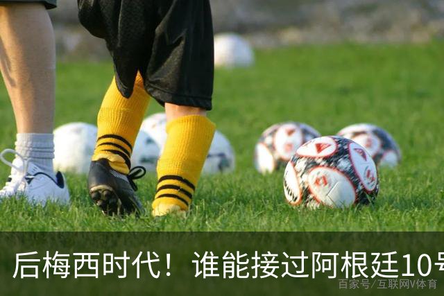 后梅西时代！谁能接过阿根廷10号？5大候选出炉22岁天才呼声最高