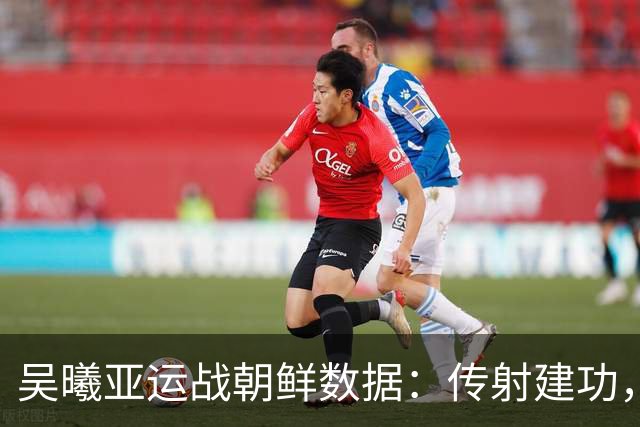 吴曦亚运战朝鲜数据：传射建功，3次射门1次射正