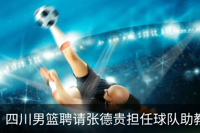 四川男篮聘请张德贵担任球队助教 匡鲁彬卸任