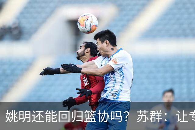 姚明还能回归篮协吗？苏群：让专业人士当主席的政策现在已经没了