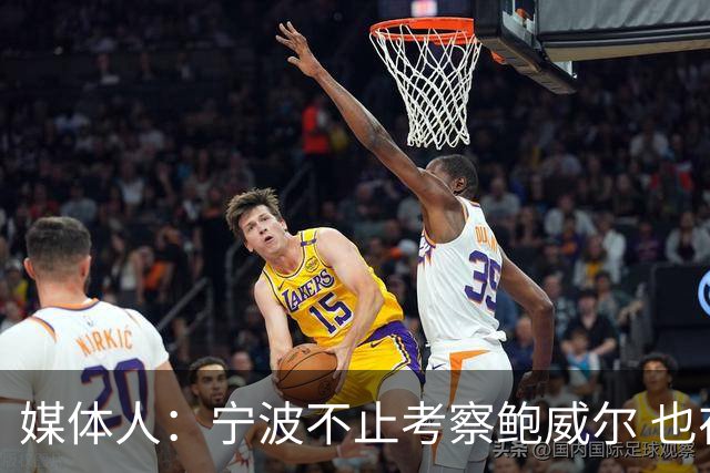 媒体人：宁波不止考察鲍威尔 也在考察曾效力广厦的德里克·沃顿