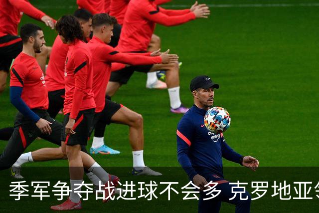 季军争夺战进球不会多 克罗地亚领先半个身位