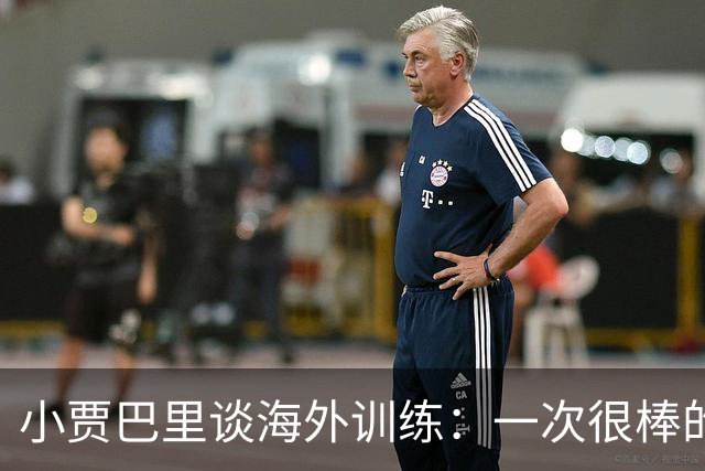 小贾巴里谈海外训练：一次很棒的团队凝聚之旅 会让我们靠得更近