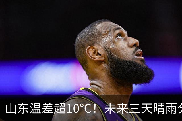 山东温差超10℃！未来三天晴雨分布明确，老人孩子穿衣有讲究