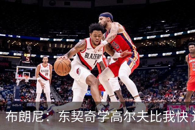 布朗尼：东契奇学高尔夫比我快 送他球杆才一年他就已经玩明白了