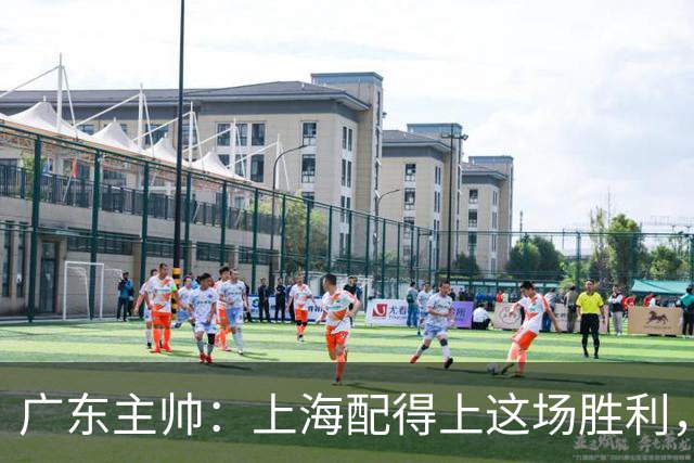 广东主帅：上海配得上这场胜利，他们对抗强度很高
