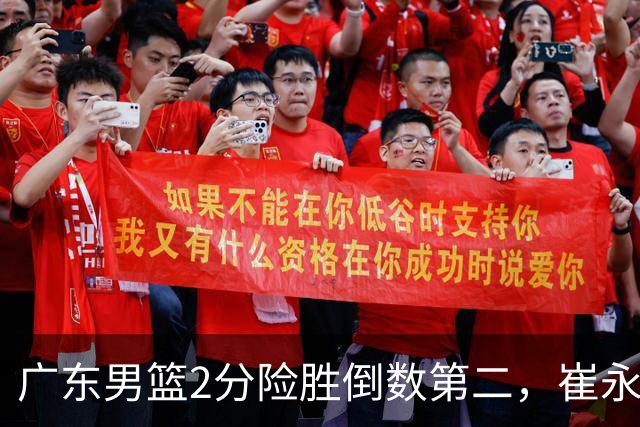 广东男篮2分险胜倒数第二，崔永熙补篮绝杀，胡明轩13+6徐杰状态糟糕