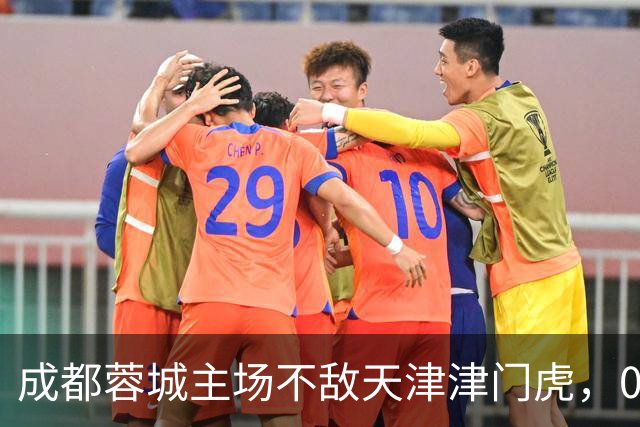成都蓉城主场不敌天津津门虎，0比1遗憾失利