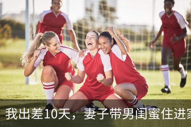 我出差10天，妻子带男闺蜜住进家，我：麻烦你们两个搬出去我房子