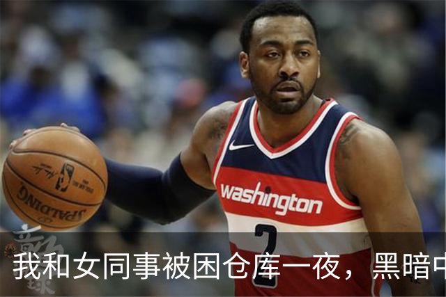 我和女同事被困仓库一夜，黑暗中她对我开口：要不我们试试？