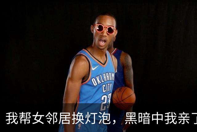 我帮女邻居换灯泡，黑暗中我亲了她一下，她没拒绝，我:试婚吧