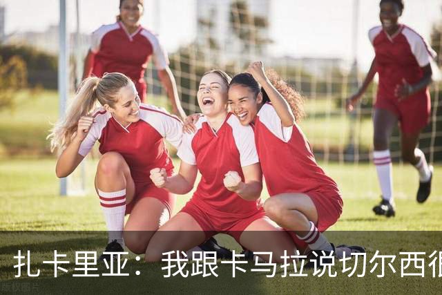 扎卡里亚：我跟卡马拉说切尔西很好但摩纳哥更好，鼓励他留下