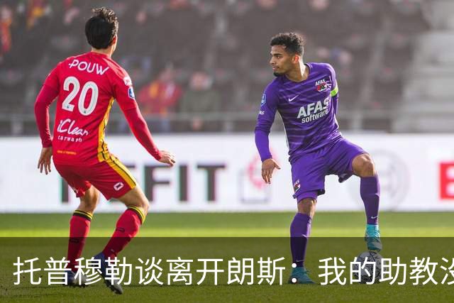 托普穆勒谈离开朗斯：我的助教没犯严重错误，解雇他违背我价值观