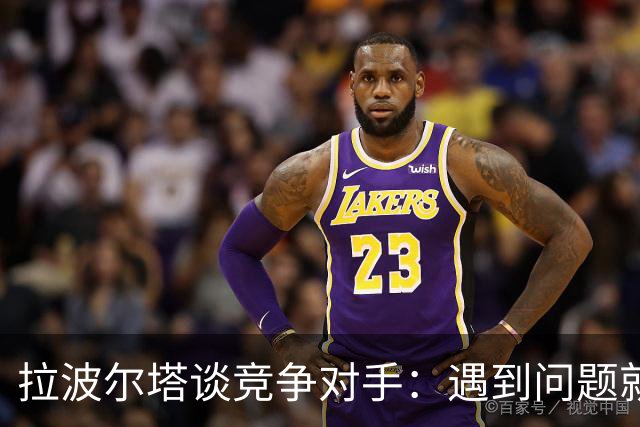 拉波尔塔谈竞争对手：遇到问题就"重新划区"，逼我们多走一步