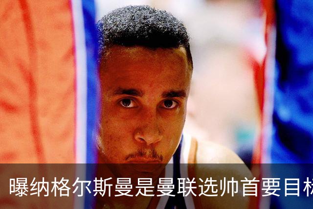曝纳格尔斯曼是曼联选帅首要目标 埃迪-豪和孔蒂在考虑范围