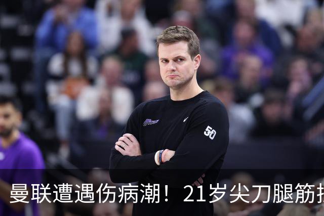 曼联遭遇伤病潮！21岁尖刀腿筋拉伤 仅踢30分钟离场