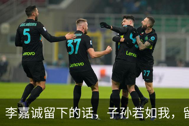 李嘉诚留下的话，子孙若如我，留钱做什么；子孙不如我，留钱做什么