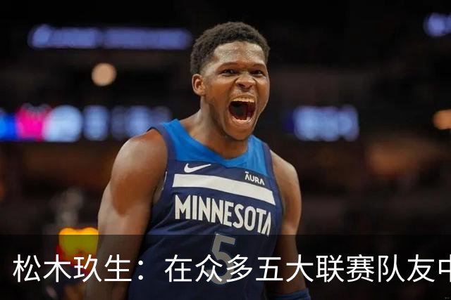 松木玖生：在众多五大联赛队友中，我完全不觉得自己处于劣势