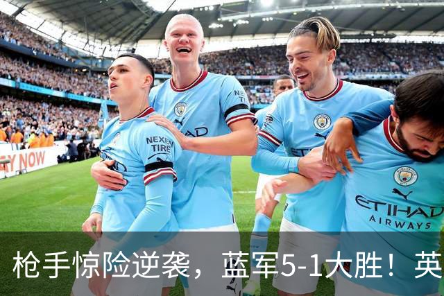 枪手惊险逆袭，蓝军5-1大胜！英超最新积分榜：曼联遭热刺绝平