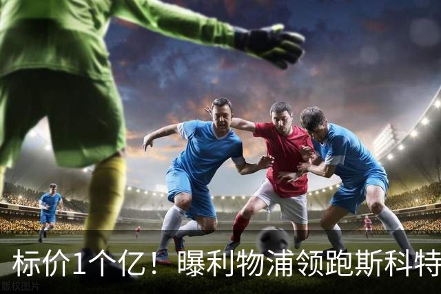 标价1个亿！曝利物浦领跑斯科特争夺战 伊劳拉期待师徒重聚