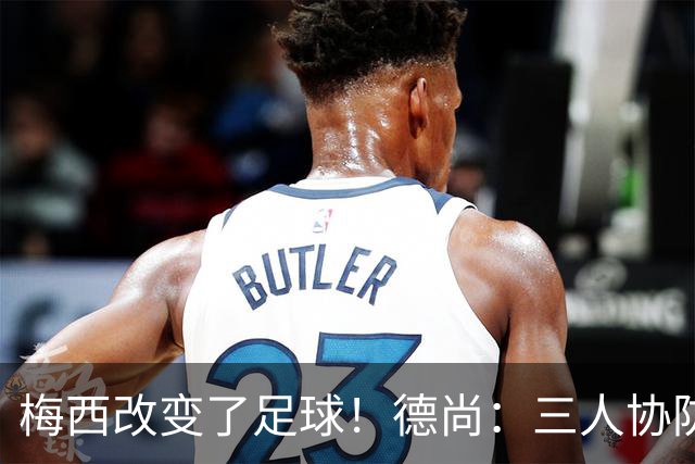 梅西改变了足球！德尚：三人协防都难以限制，他迫使对手重新定义足球防守