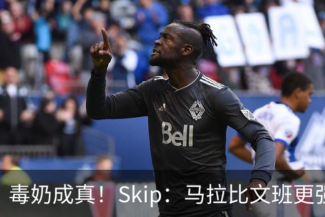 毒奶成真！Skip：马拉比文班更强壮 能在15分钟上场时间里限制他