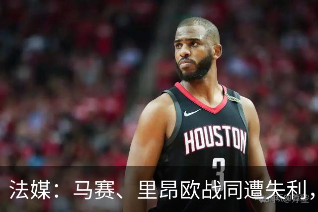 法媒：马赛、里昂欧战同遭失利，轮换受质疑