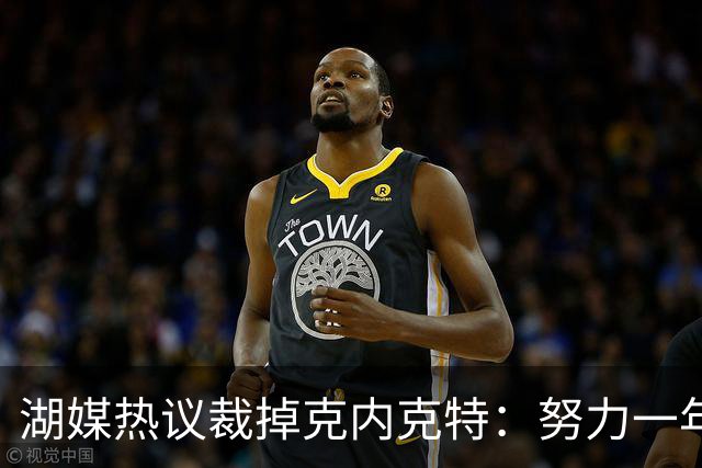 湖媒热议裁掉克内克特：努力一年没找到下家 更看重布朗尼 选他就是错误