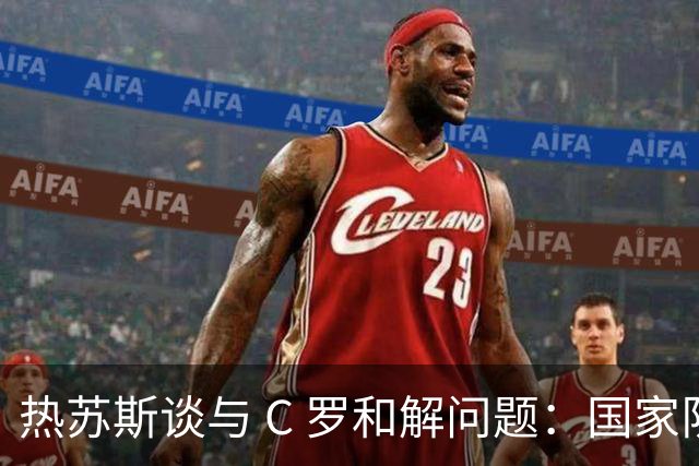 热苏斯谈与 C 罗和解问题：国家队重心永远是葡萄牙，并非刻意无视