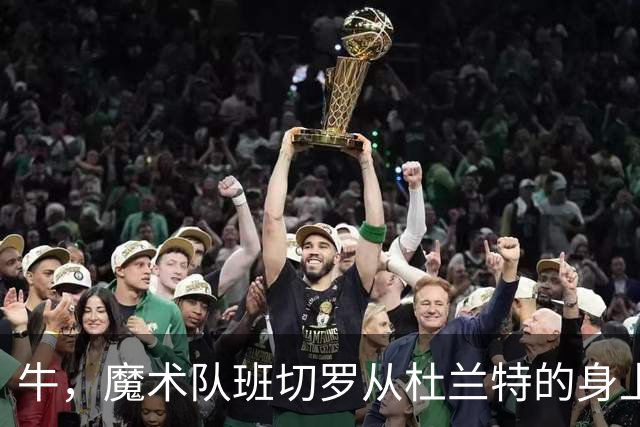 牛，魔术队班切罗从杜兰特的身上汲取重要经验后，立志拿东部冠军