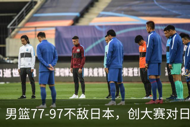 男篮77‑97不敌日本，创大赛对日输球分差纪录，20分分差从何而来？