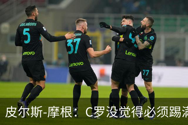 皮尔斯-摩根：C罗没觉得必须踢满所有比赛，他只是不满被羞辱