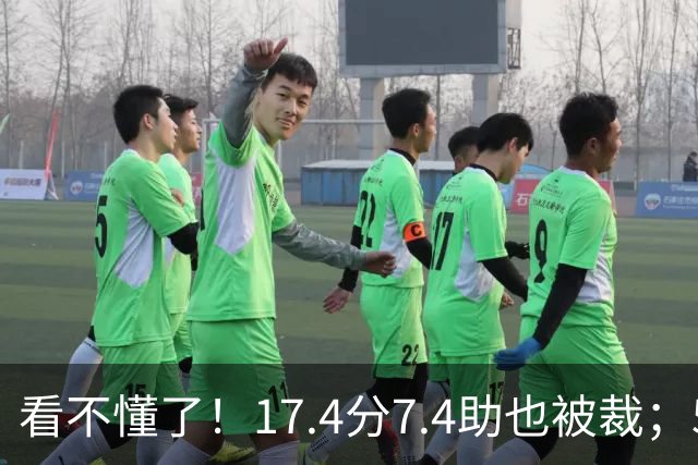 看不懂了！17.4分7.4助也被裁；5年2.09亿压哨续约20+5榜眼！