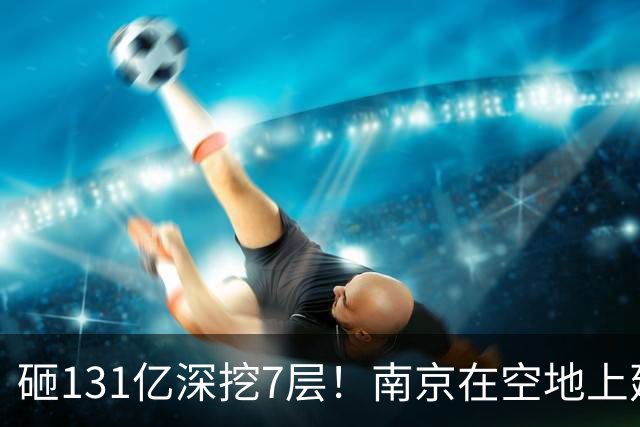 砸131亿深挖7层！南京在空地上建地下巨城，到底图什么？