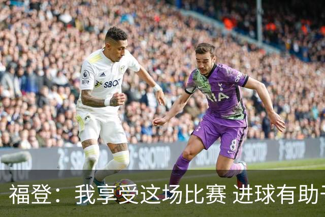 福登：我享受这场比赛 进球有助于我找回信心和状态